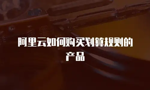 阿里云如何购买划算规则的产品