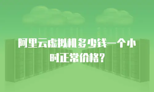 阿里云虚拟机多少钱一个小时正常价格？