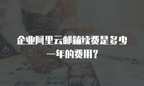 企业阿里云邮箱续费是多少一年的费用？
