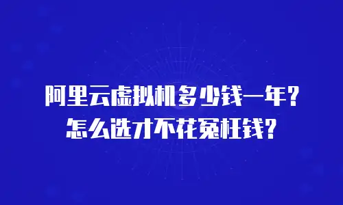 阿里云虚拟机多少钱一年？怎么选才不花冤枉钱？