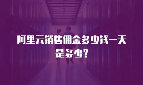 阿里云销售佣金多少钱一天是多少？