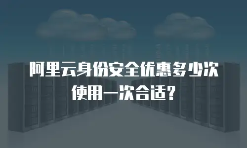 阿里云身份安全优惠多少次使用一次合适？
