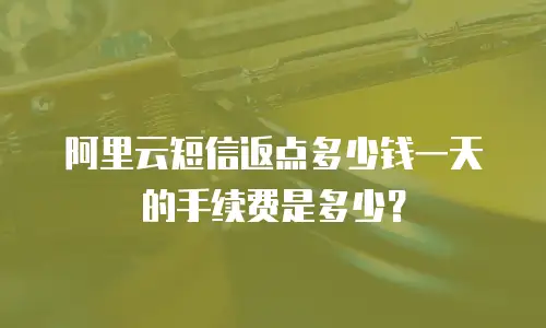 阿里云短信返点多少钱一天的手续费是多少？