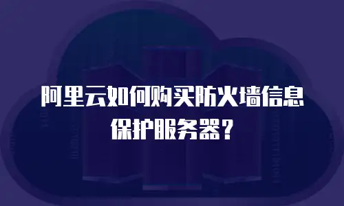 阿里云如何购买防火墙信息保护服务器？