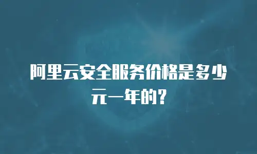 阿里云安全服务价格是多少元一年的？