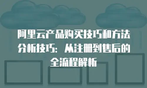 阿里云产品购买技巧和方法分析技巧：从注册到售后的全流程解析