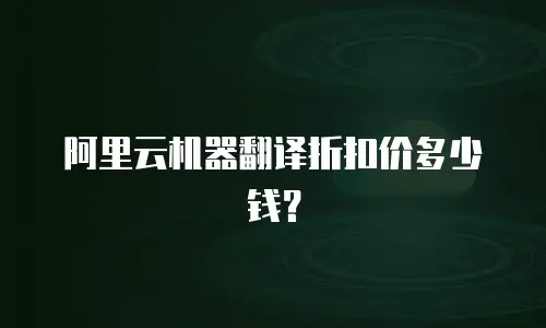 阿里云机器翻译折扣价多少钱？