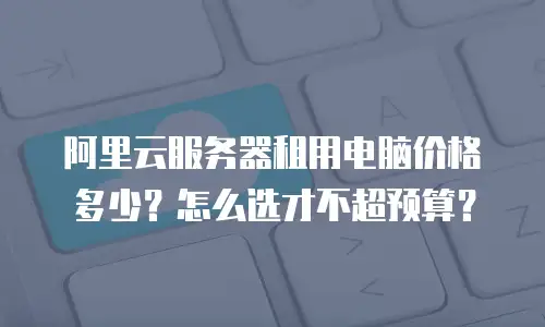 阿里云服务器租用电脑价格多少？怎么选才不超预算？