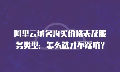 阿里云域名购买价格表及服务类型：怎么选才不踩坑？