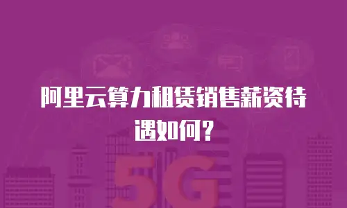 阿里云算力租赁销售薪资待遇如何？
