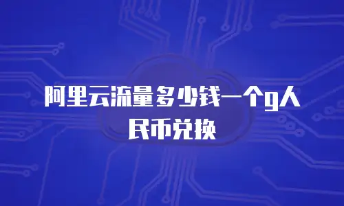 阿里云流量多少钱一个g人民币兑换