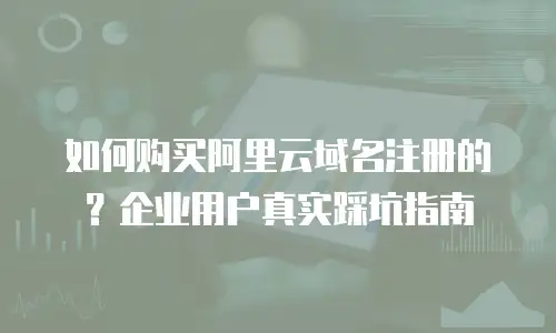 如何购买阿里云域名注册的？企业用户真实踩坑指南