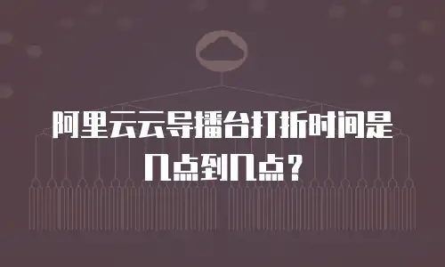 阿里云云导播台打折时间是几点到几点？