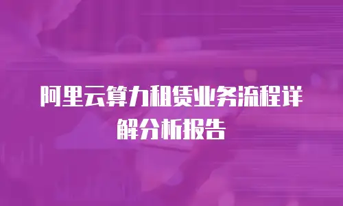 阿里云算力租赁业务流程详解分析报告