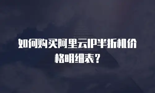 如何购买阿里云IP半折机价格明细表？