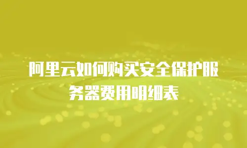 阿里云如何购买安全保护服务器费用明细表
