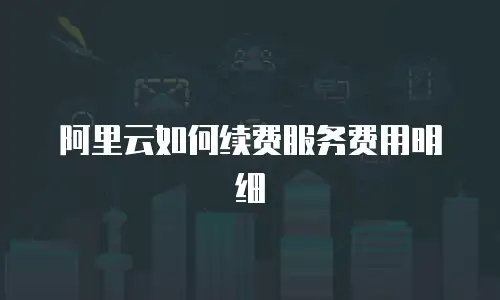 阿里云如何续费服务费用明细