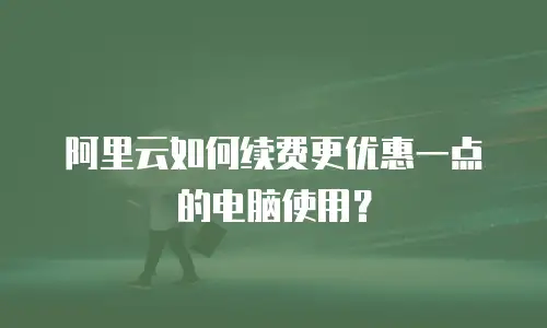 阿里云如何续费更优惠一点的电脑使用？