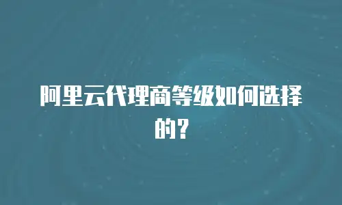阿里云代理商等级如何选择的？
