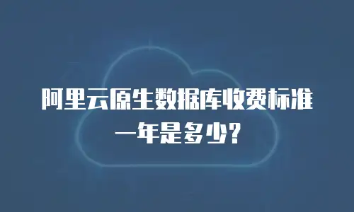 阿里云原生数据库收费标准一年是多少？