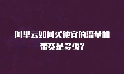 阿里云如何买便宜的流量和带宽是多少？