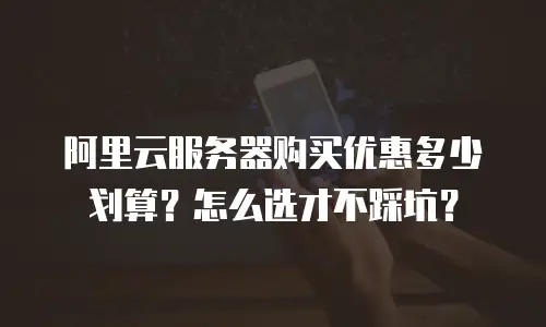 阿里云服务器购买优惠多少划算？怎么选才不踩坑？