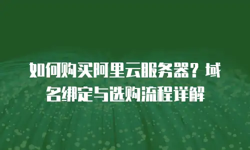 如何购买阿里云服务器？域名绑定与选购流程详解