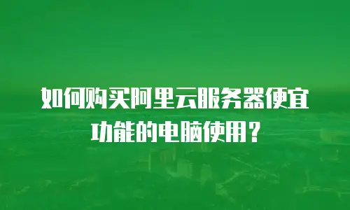 如何购买阿里云服务器便宜功能的电脑使用？