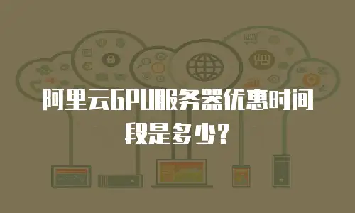 阿里云GPU服务器优惠时间段是多少？