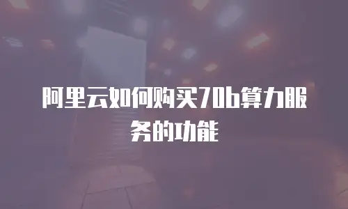 阿里云如何购买70b算力服务的功能