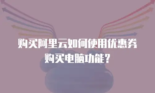 购买阿里云如何使用优惠券购买电脑功能？