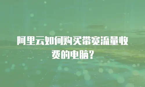 阿里云如何购买带宽流量收费的电脑？