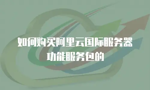 如何购买阿里云国际服务器功能服务包的