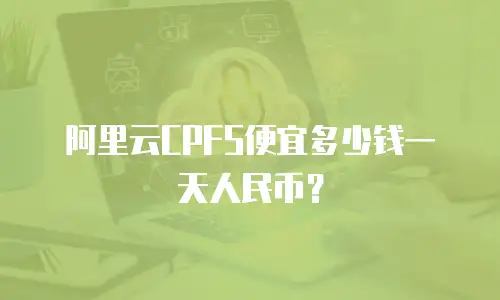 阿里云CPFS便宜多少钱一天人民币？