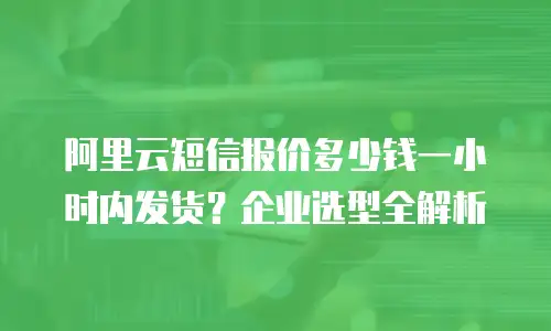 阿里云短信报价多少钱一小时内发货？企业选型全解析