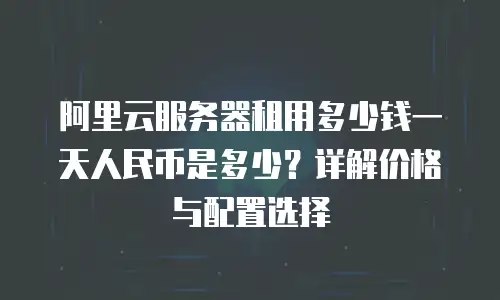 阿里云服务器租用多少钱一天人民币是多少？详解价格与配置选择