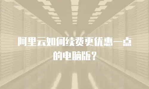 阿里云如何续费更优惠一点的电脑版？