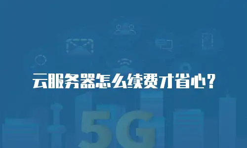 云服务器怎么续费才省心？