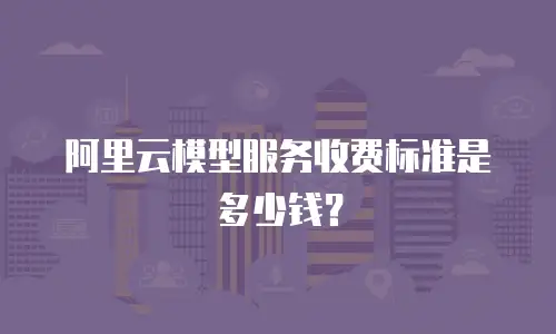 阿里云模型服务收费标准是多少钱？