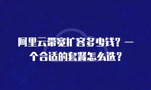 阿里云带宽扩容多少钱？一个合适的套餐怎么选？