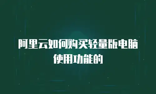 阿里云如何购买轻量版电脑使用功能的
