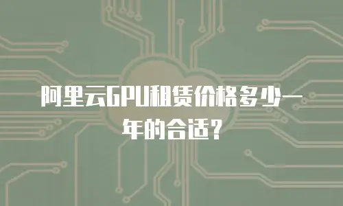 阿里云GPU租赁价格多少一年的合适？