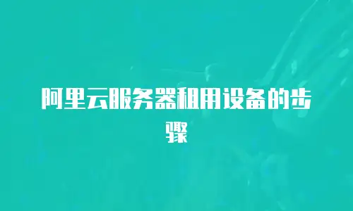 阿里云服务器租用设备的步骤
