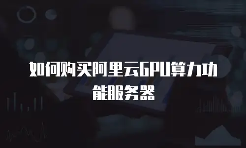 如何购买阿里云GPU算力功能服务器