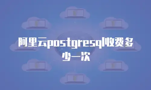 阿里云postgresql收费多少一次