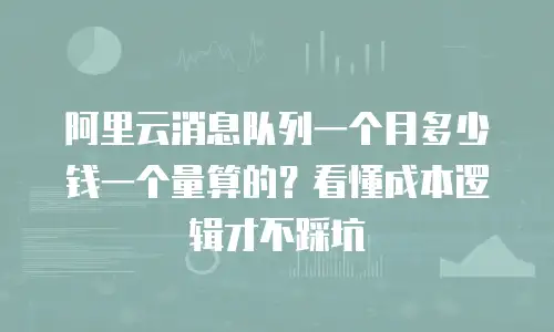 阿里云消息队列一个月多少钱一个量算的？看懂成本逻辑才不踩坑
