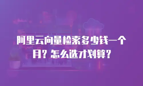 阿里云向量检索多少钱一个月？怎么选才划算？