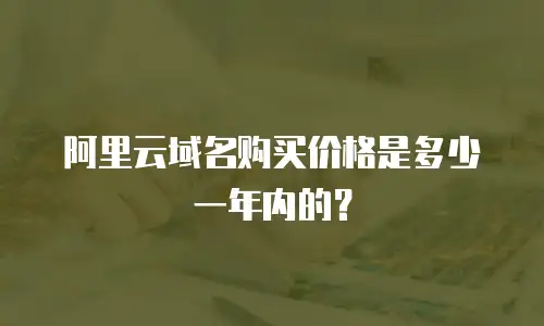 阿里云域名购买价格是多少一年内的？