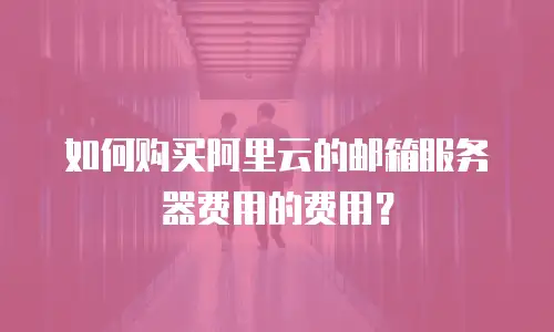 如何购买阿里云的邮箱服务器费用的费用？