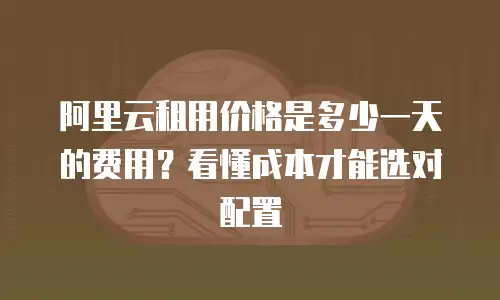 阿里云租用价格是多少一天的费用？看懂成本才能选对配置